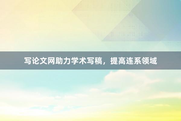 写论文网助力学术写稿,提高连系领域