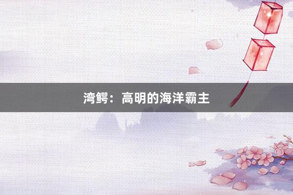 湾鳄：高明的海洋霸主