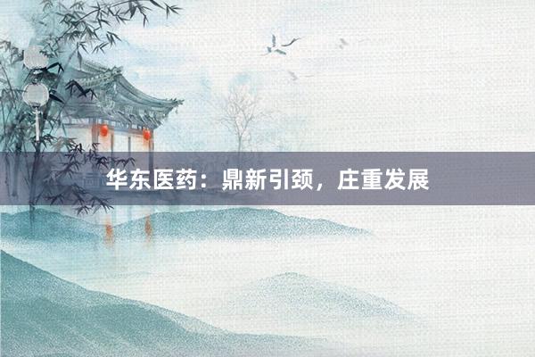 华东医药：鼎新引颈，庄重发展